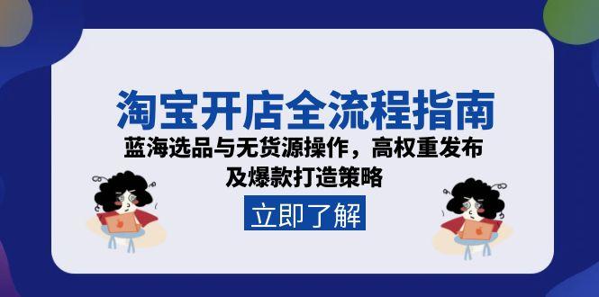 淘宝开店全流程指南，蓝海选品与无货源操作，高权重发布及爆款打造策略-千汇网创