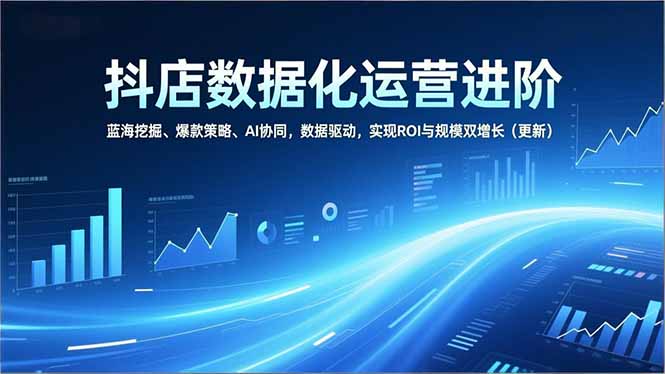 抖店数据化运营进阶，蓝海挖掘、爆款策略、AI协同，数据驱动，实现ROI与规模双增长(更新-千汇网创