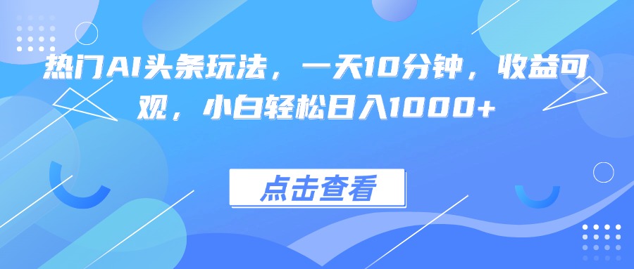热门AI头条玩法，一天10分钟，收益可观，小白轻松日入1000+-千汇网创