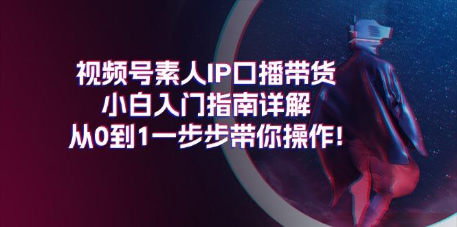 视频号素人IP口播带货小白入门指南详解，从0到1一步步带你操作!-千汇网创