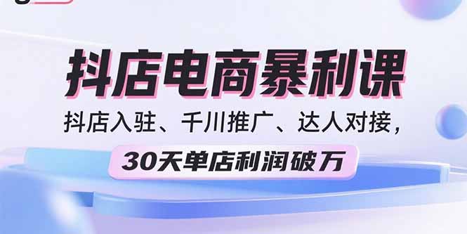 2025抖店电商暴利课，抖店入驻、千川推广、达人对接，30天单店利润破万-千汇网创