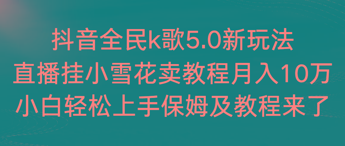 抖音全民k歌5.0新玩法，直播挂小雪花卖教程月入10万，小白轻松上手，保...-千汇网创