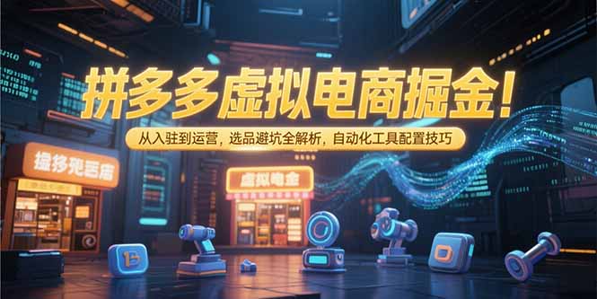 拼多多虚拟电商掘金：从入驻到运营，选品避坑全解析，自动化工具配置技巧-千汇网创