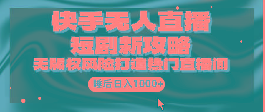 (9918期)快手无人直播短剧新攻略，合规无版权风险，打造热门直播间，睡后日入1000+-千汇网创