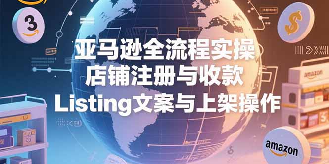 亚马逊全流程实操，店铺注册与收款，Listing文案与上架操作-千汇网创