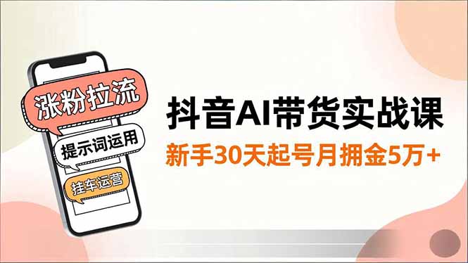 抖音AI带货实战课，涨粉拉流、提示词运用、挂车运营，新手30天起号月佣金5万+-千汇网创