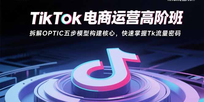 TikTok电商运营高阶班：拆解OPTIC五步模型构建核心，快速掌握Tk流量密码-千汇网创
