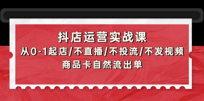 (9705期)抖店运营实战课：从0-1起店/不直播/不投流/不发视频/商品卡自然流出单-千汇网创
