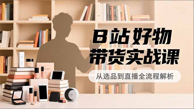 B站好物带货实战课，账号定位、选品拍摄、运营变现，全流程教学，实现UP主月入过万-千汇网创