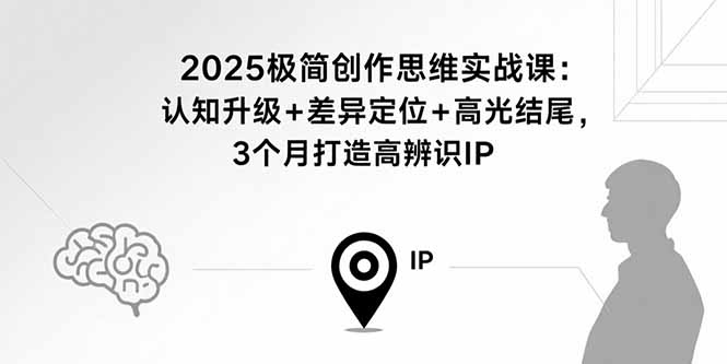 2025极简创作思维实战课：认知升级+差异定位+高光结尾，3个月打造高辨识IP-千汇网创