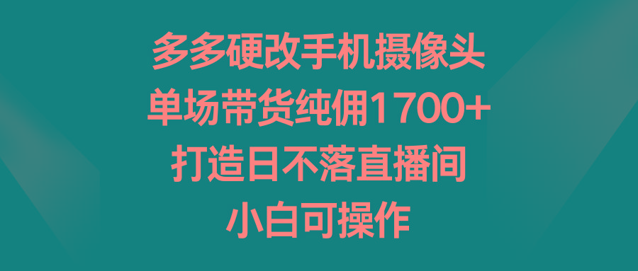 多多硬改手机摄像头，单场带货纯佣1700+，打造日不落直播间，小白可操作-千汇网创