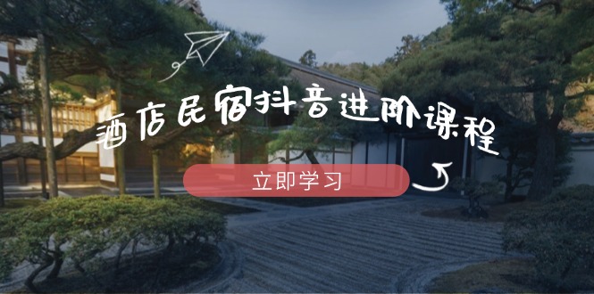 酒店民宿抖音进阶课程，掌握流量渠道与推流逻辑，打造爆款内容-千汇网创