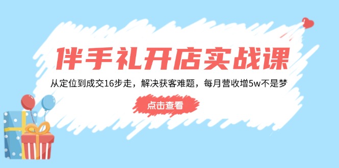 伴手礼开店实战课：从定位到成交16步走，解决获客难题，每月营收增5w+-千汇网创