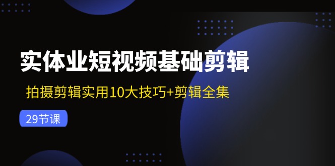 实体业短视频基础剪辑：拍摄剪辑实用10大技巧+剪辑全集(29节-千汇网创