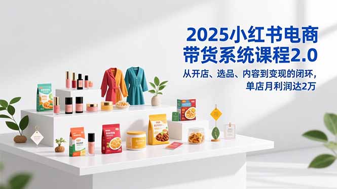 2025小红书电商带货系统课程2.0，从开店、选品、内容到变现的闭环，单店月利润达2万-千汇网创