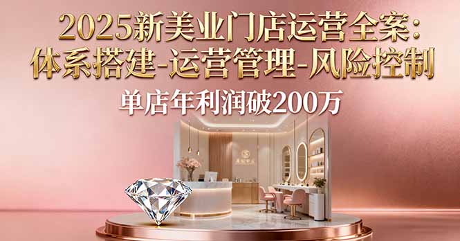 2025新美业门店运营全案：体系搭建-运营管理-风险控制，单店年利润破200万-千汇网创