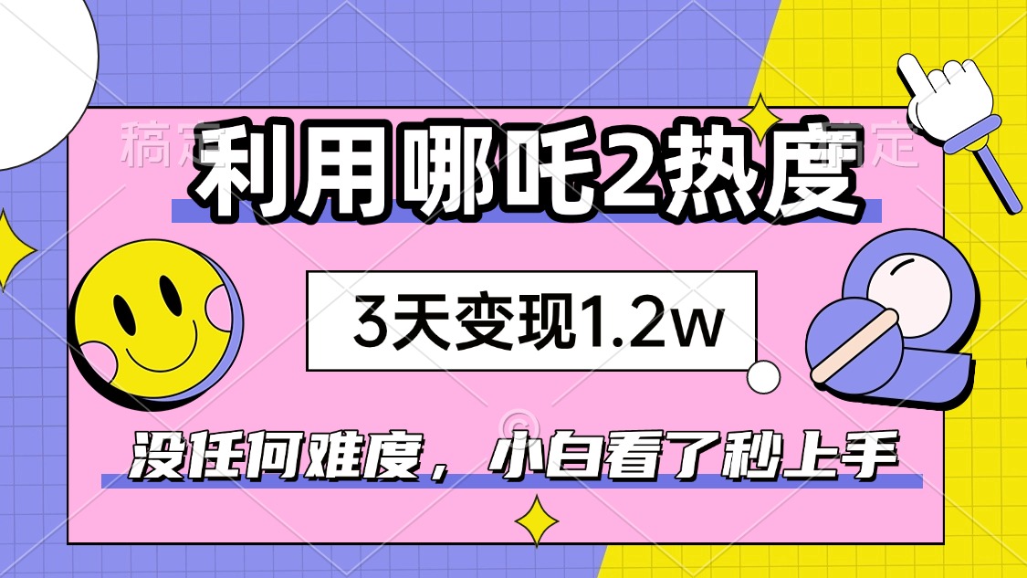 如何利用哪吒2爆火，3天赚1.2W，没有任何难度，小白看了秒学会，抓紧时…-千汇网创