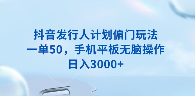 抖音发行人计划偏门玩法，一单50，手机平板无脑操作，日入3000+-千汇网创