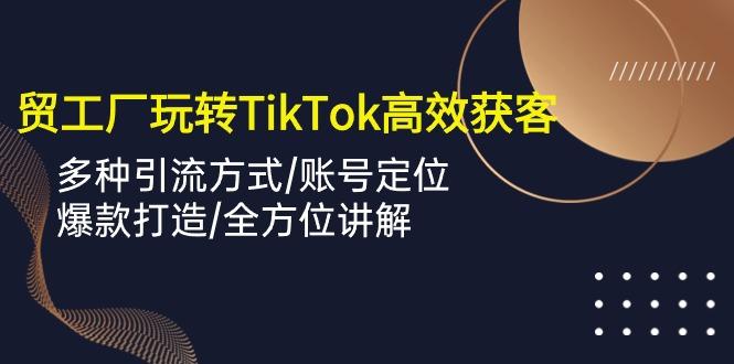外贸工厂玩转TikTok高效获客，多种引流方式/账号定位/爆款打造/全方位讲解-千汇网创
