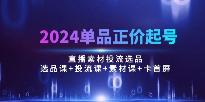 2024单品正价起号，直播素材投流选品：选品课+投流课+素材课+卡首屏/100节-千汇网创