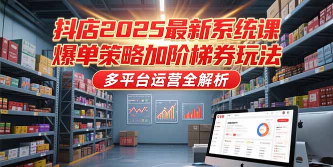 抖店2025最新系统课，爆单策略加阶梯券玩法，多平台运营全解析-千汇网创