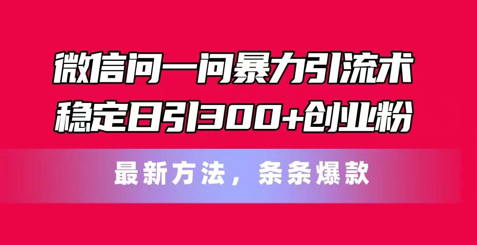 微信问一问暴力引流术，稳定日引300+创业粉，最新方法，条条爆款-千汇网创