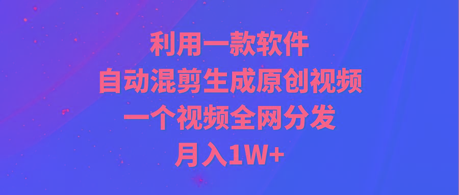 (9472期)利用一款软件，自动混剪生成原创视频，一个视频全网分发，月入1W+附软件-千汇网创