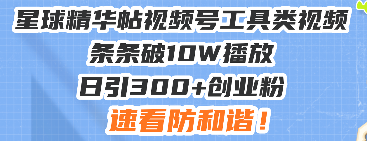 星球精华帖视频号工具类视频条条破10W播放日引300+创业粉，速看防和谐！-千汇网创