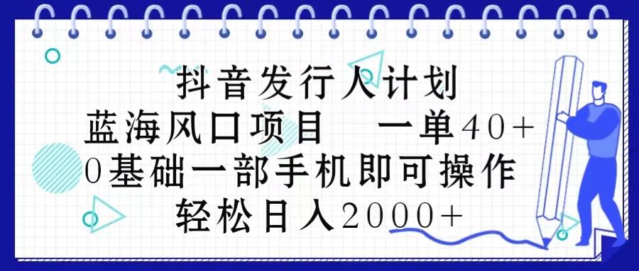 抖音发行人计划，蓝海风口项目 一单40，0基础一部手机即可操作 日入2000＋-千汇网创