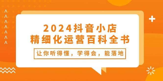 2024抖音小店-精细化运营百科全书：让你听得懂，学得会，能落地(34节课-千汇网创