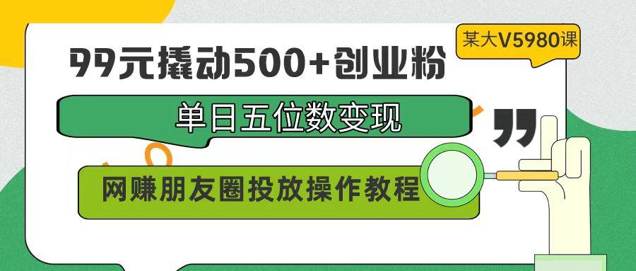 (9534期)99元撬动500+创业粉，单日五位数变现，网赚朋友圈投放操作教程价值5980！-千汇网创