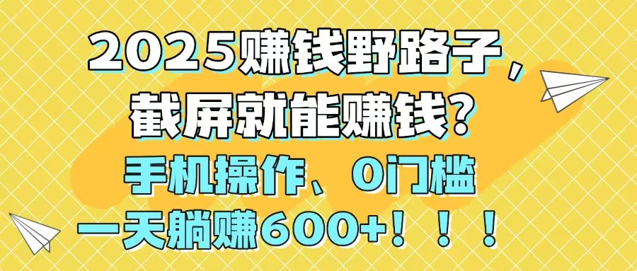 2025赚钱野路子，截屏就能赚钱？手机操作0门槛，一天躺赚600+！！！-千汇网创