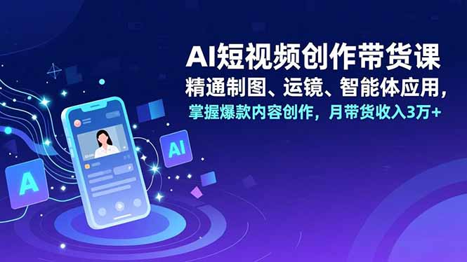 AI短视频创作带货课，精通制图、运镜、智能体应用，掌握爆款内容创作，月带货收入3万+-千汇网创