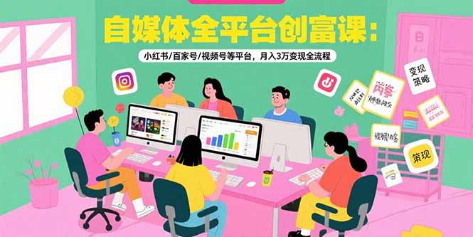 自媒体全平台创富课：小红书/百家号/视频号等平台，月入3万变现全流程-千汇网创