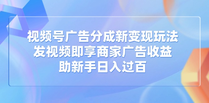 视频号广告分成新变现玩法：发视频即享商家广告收益，助新手日入过百-千汇网创