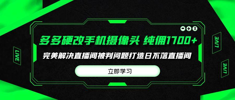 (9987期)多多硬改手机摄像头，单场带货纯佣1700+完美解决直播间被判问题，打造日...-千汇网创