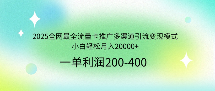 2025全网最全流量卡推广多渠道引流变现模式，小白轻松月入20000+-千汇网创