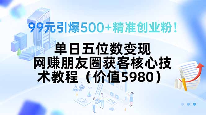 99元引爆500+精准创业粉！单日五位数变现，网赚朋友圈获客核心技术教程...-千汇网创