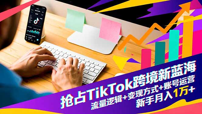 抢占TikTok跨境新蓝海：流量逻辑+变现方式+账号运营，新手月入1万+-千汇网创