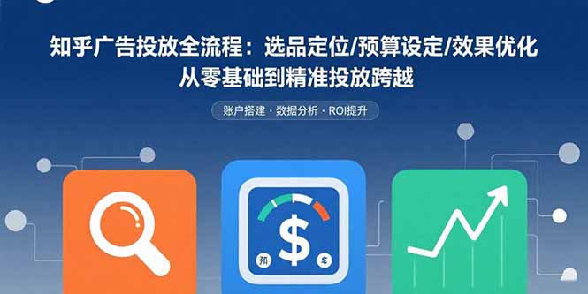 知乎广告投放全流程：选品定位/预算设定/效果优化 从零基础到精准投放跨越-千汇网创