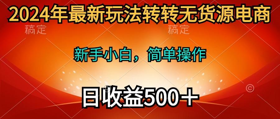 (10003期)2024年最新玩法转转无货源电商，新手小白 简单操作，长期稳定 日收入500＋-千汇网创