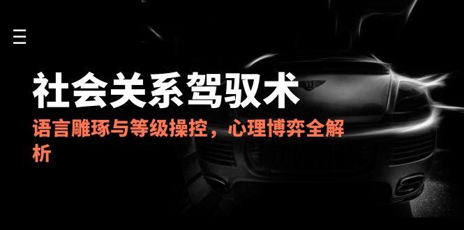 2025社会关系驾驭术，语言雕琢与等级操控，心理博弈全解析-千汇网创