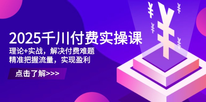 2025千川付费实操课，理论+实战，解决付费难题，精准把握流量，实现盈利-千汇网创