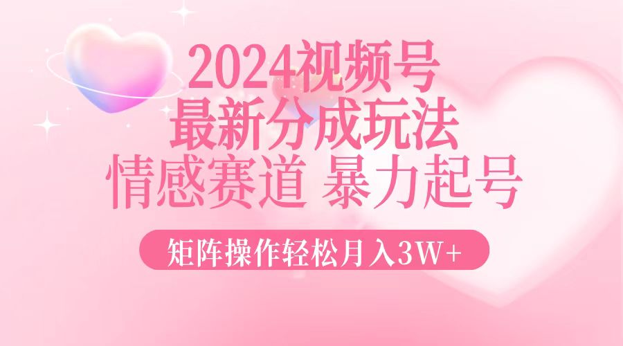 2024最新视频号分成玩法，情感赛道，暴力起号，矩阵操作轻松月入3W+-千汇网创