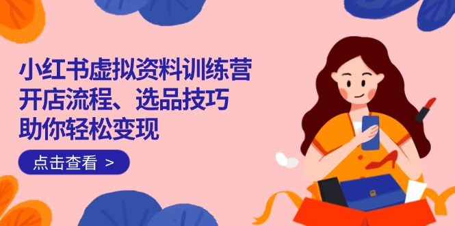 小红书虚拟资料训练营：开店流程、选品技巧一网打尽，助你轻松变现-千汇网创