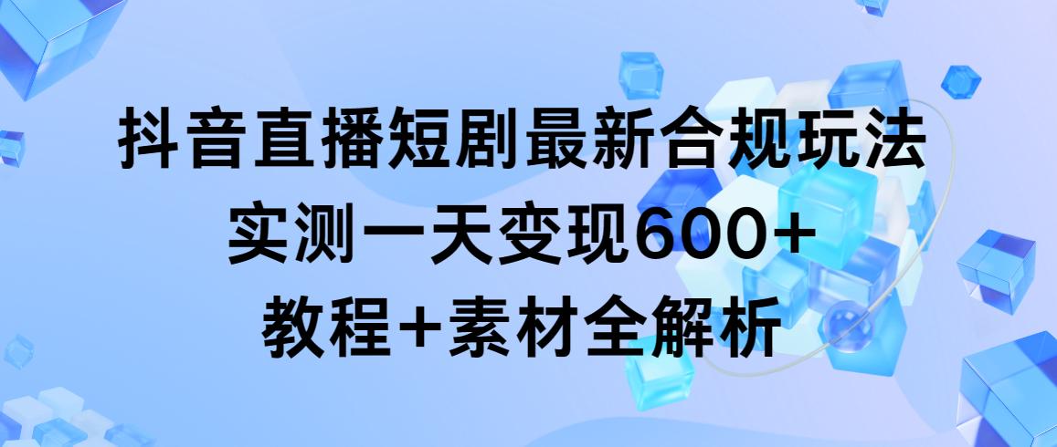 抖音直播短剧最新合规玩法，实测一天变现600+，教程+素材全解析-千汇网创