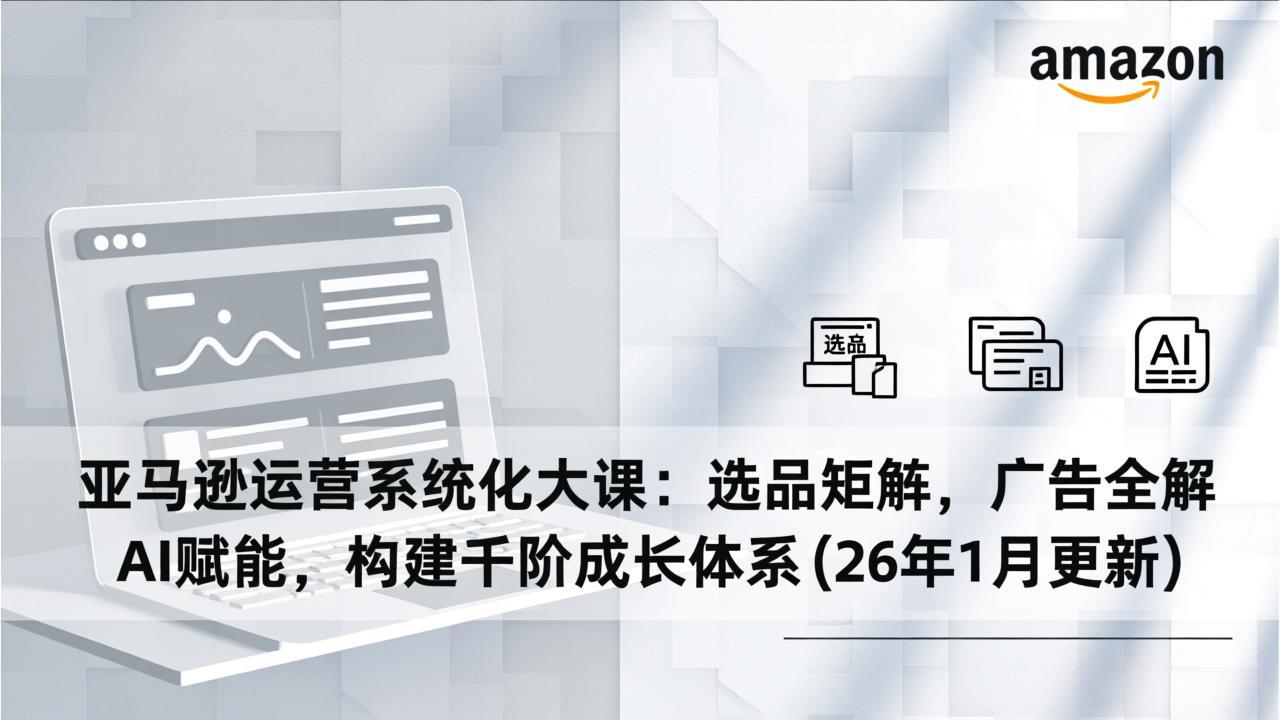 亚马逊运营系统化大课：选品矩阵，广告全解，AI赋能，构建千阶成长体系(26年1月更新-千汇网创