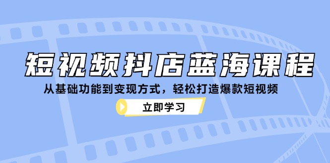 短视频抖店蓝海课程：从基础功能到变现方式，轻松打造爆款短视频-千汇网创