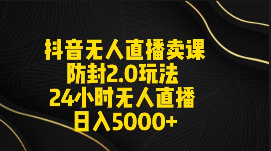 抖音无人直播卖课防封2.0玩法 打造日不落直播间 日入5000+附直播素材+音频-千汇网创