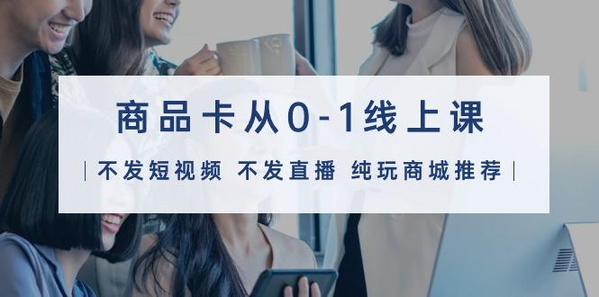 (9834期)商品卡从0-1线上课(不发短视频 不发直播 纯玩商城推荐)32节课-千汇网创